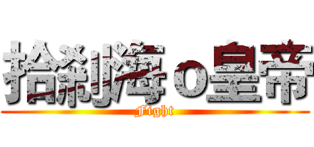 拾剎海ｏ皇帝 (Fight)