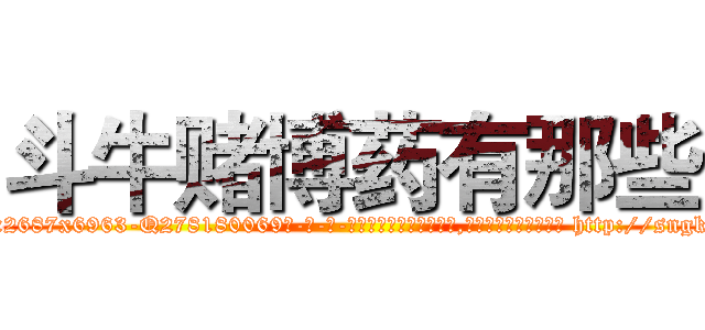 斗牛赌博药有那些 (斗牛赌博药有那些【电-186x2687x6963-Q278180069元-吉-药-业】我们做的是长期生意,靠的是老客户长期支持 http://sngk.net/Aav6Mb
)