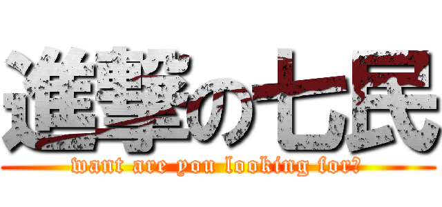 進撃の七民 (want are you looking for?)