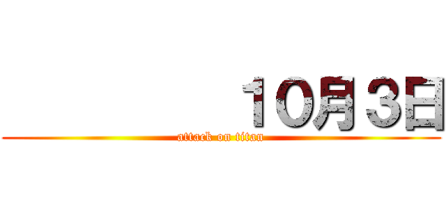          １０月３日 (attack on titan)