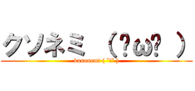 クソネミ （ ˘ω˘ ） (kusonemi ( ˘ω˘ ))
