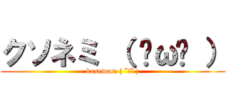 クソネミ （ ˘ω˘ ） (kusonemi ( ˘ω˘ ))