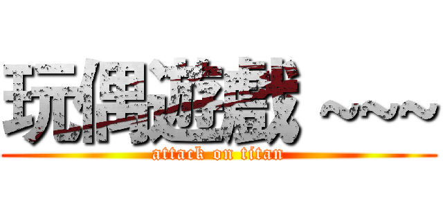 玩偶遊戲 ~~~ (attack on titan)