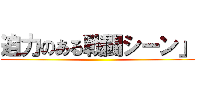 迫力のある戦闘シーン」 ()