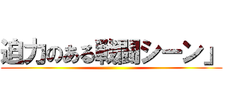 迫力のある戦闘シーン」 ()