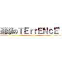 進撃のＴＥｒｒＥＮｃＥ\" (attack on terrence)