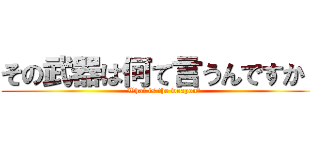 その武器は何て言うんですか？ (What is the weapon?)