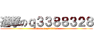 進撃のｑ３３８８３２８ (attack on q3388328)