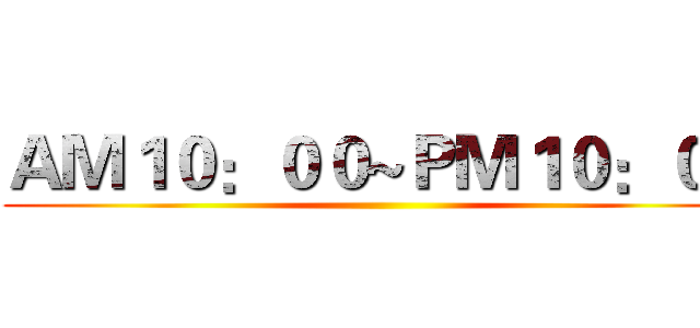 ＡＭ１０：００~ＰＭ１０：００ ()