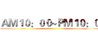 ＡＭ１０：００~ＰＭ１０：００ ()