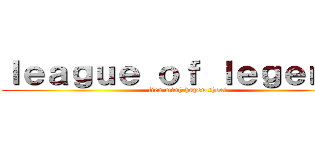 ｌｅａｇｕｅ ｏｆ ｌｅｇｅｎｄｓ (lien minh huyen thoai)