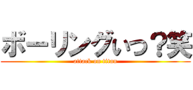 ボーリングいつ？笑 (attack on titan)