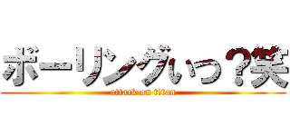 ボーリングいつ？笑 (attack on titan)