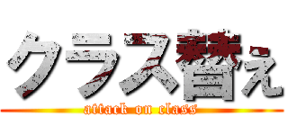 クラス替え (attack on class)