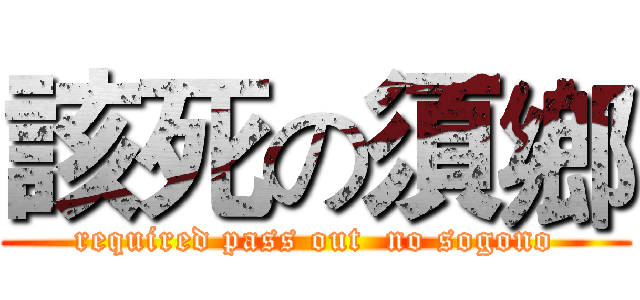 該死の須鄉 (required pass out  no sogono)