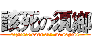 該死の須鄉 (required pass out  no sogono)