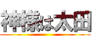 神様は太田 ()