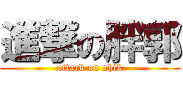 進撃の胖郭 (attack on shik)