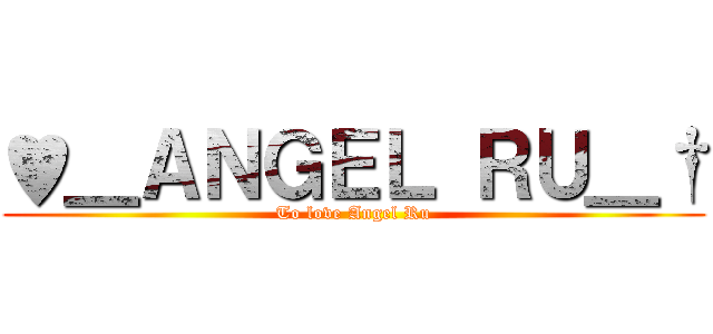 ♥＿ＡＮＧＥＬ ＲＵ＿† (To love Angel Ru)