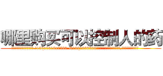 哪里购买可以控制人的药 (哪里购买可以控制人的药【电.话156x1318x7580-Q1991936399鑫宏药业】我们做的是长期生意,靠的是老客户长期支持
参考消息网2月20日报道 韩媒称，“剩女多、离婚率高的城市，房价一定会上涨。”这是中国经济学家金岩石2016年12月参加在上海举行的房地产相关论坛时说的话。
)