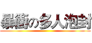 暴衝の多人泡封 ()