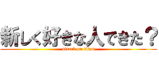 新しく好きな人できた？ (attack on titan)
