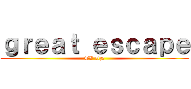 ｇｒｅａｔ ｅｓｃａｐｅ (TV size)