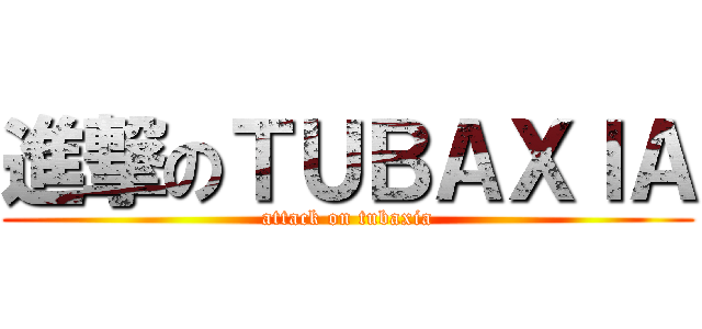 進撃のＴＵＢＡＸＩＡ (attack on tubaxia)