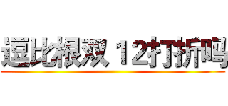 逗比根双１２打折吗 ()