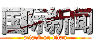 国际新闻 (attack on titan)