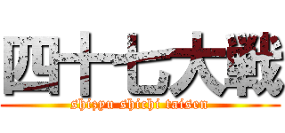 四十七大戦 (shizyu shichi taisen)