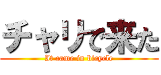 チャリで来た (It came in bicycle)