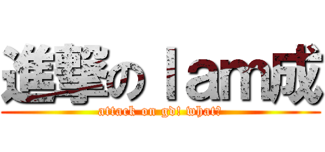 進撃のｌａｍ成 (attack on gd! what?)