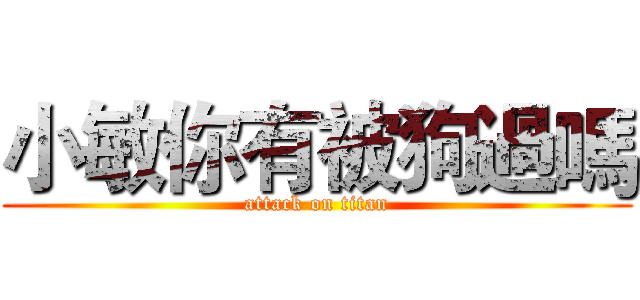 小敏你有被狗過嗎 (attack on titan)