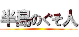 半島のぐそ人 ()