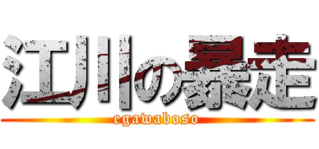 江川の暴走 (egawaboso)