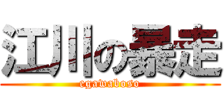 江川の暴走 (egawaboso)