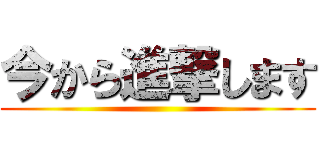 今から進撃します ()