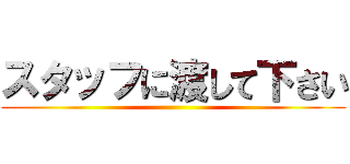 スタッフに渡して下さい ()