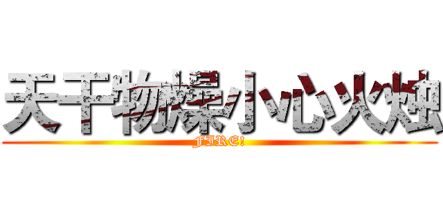 天干物燥小心火烛 (FIRE!)