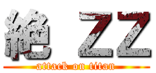 絶 ＺＺ (attack on titan)
