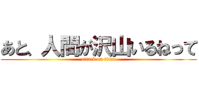 あと、人間が沢山いるねって (attack on titan)