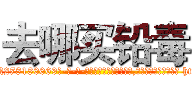 去哪买铅毒 (去哪买铅毒【电-186x2687x6963-Q278180069元-吉-药-业】我们做的是长期生意,靠的是老客户长期支持 http://sngk.net/mw9IUV
)