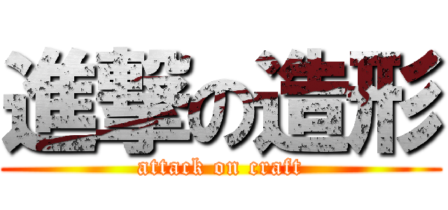 進撃の造形 (attack on craft)