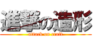 進撃の造形 (attack on craft)