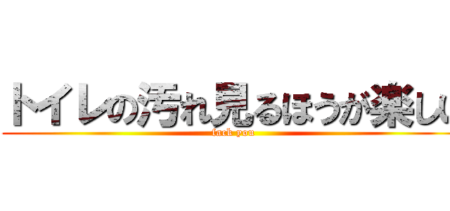 トイレの汚れ見るほうが楽しい (fack you)