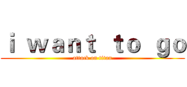 ｉ  ｗａｎｔ  ｔｏ  ｇｏ (attack on titan)