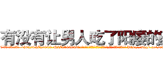 有没有让男人吃了阳痿的药 (有没有让男人吃了阳痿的药【电-186x2687x6963-Q278180069元-吉-药-业】我们做的是长期生意,靠的是老客户长期支持 http://sngk.net/cENKJY
)