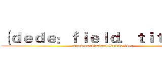 ｛ｄｅｄｅ：ｆｉｅｌｄ．ｔｉｔｌｅ／｝ (attack on ti{dede:field.title/}tan)