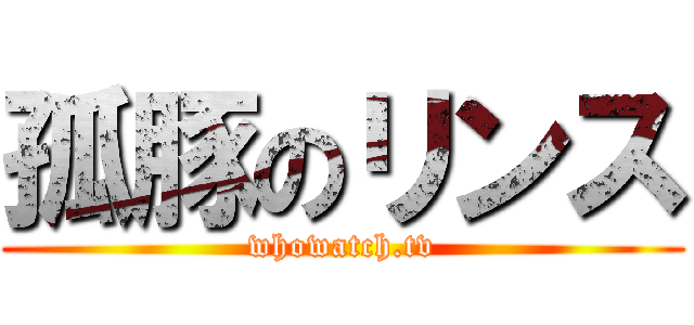 孤豚のリンス (whowatch.tv)